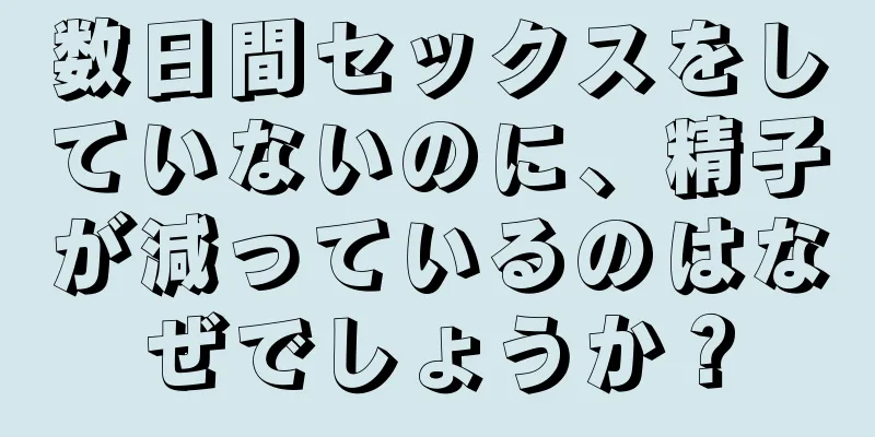 数日間セックスをしていないのに、精子が減っているのはなぜでしょうか？