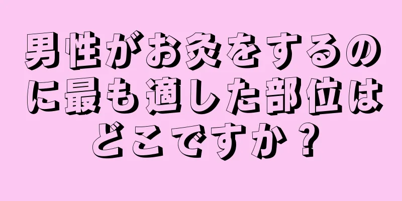 男性がお灸をするのに最も適した部位はどこですか？