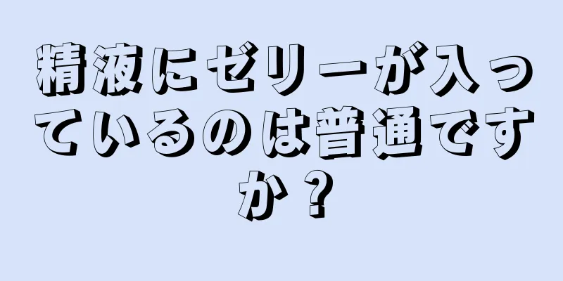 精液にゼリーが入っているのは普通ですか？