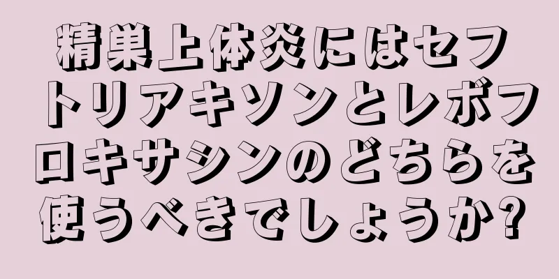 精巣上体炎にはセフトリアキソンとレボフロキサシンのどちらを使うべきでしょうか?