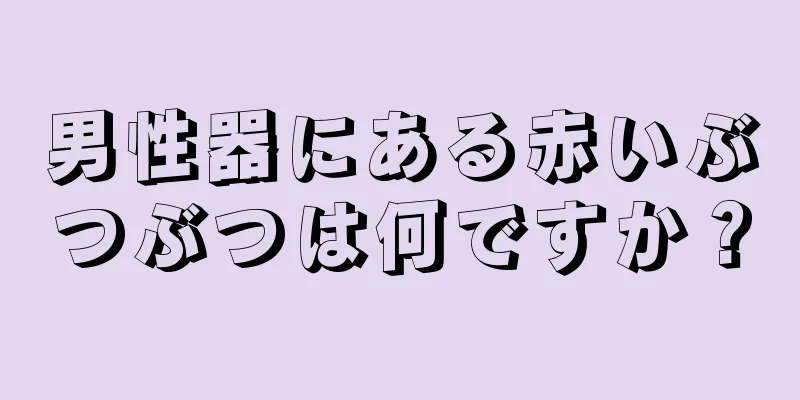 男性器にある赤いぶつぶつは何ですか？