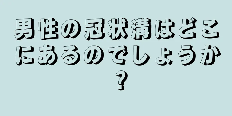 男性の冠状溝はどこにあるのでしょうか？