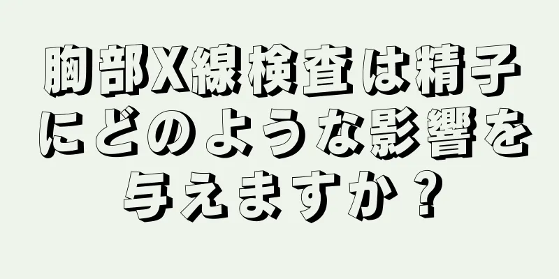 胸部X線検査は精子にどのような影響を与えますか？