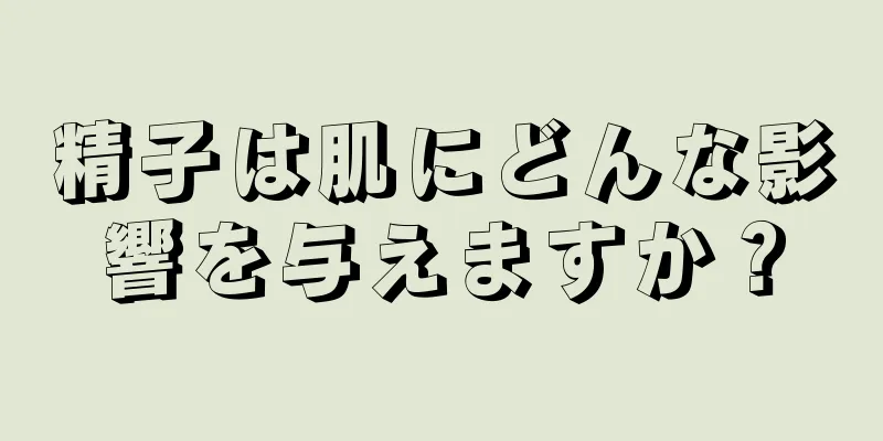 精子は肌にどんな影響を与えますか？