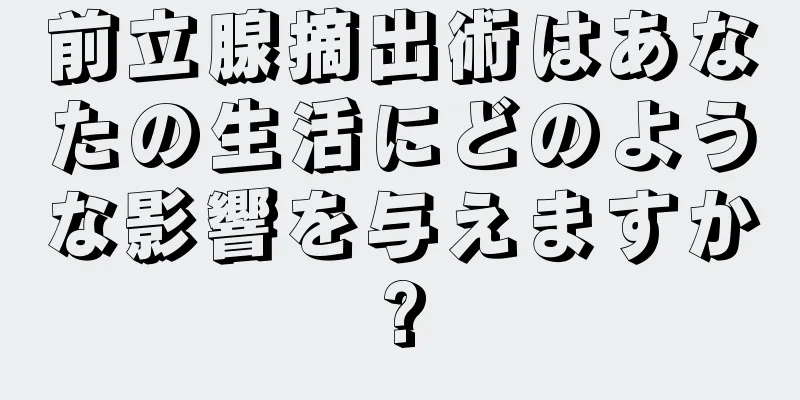前立腺摘出術はあなたの生活にどのような影響を与えますか?