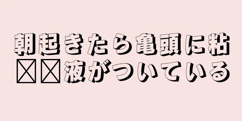朝起きたら亀頭に粘​​液がついている