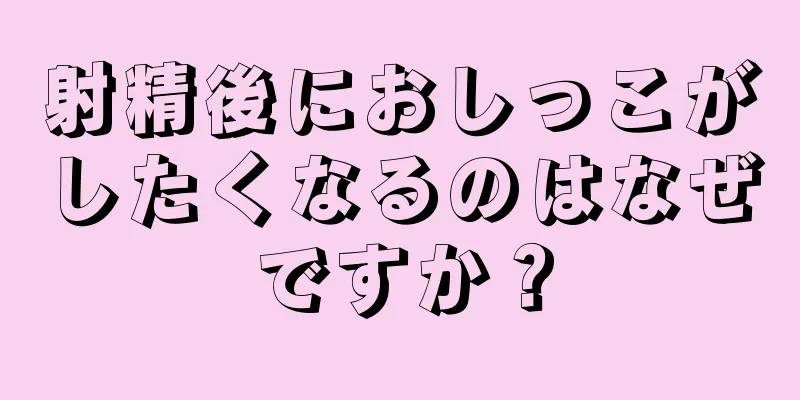 射精後におしっこがしたくなるのはなぜですか？