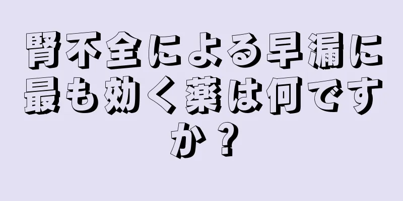 腎不全による早漏に最も効く薬は何ですか？