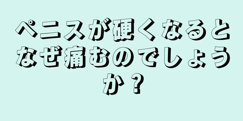 ペニスが硬くなるとなぜ痛むのでしょうか？