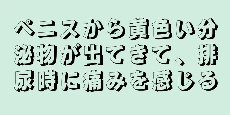 ペニスから黄色い分泌物が出てきて、排尿時に痛みを感じる