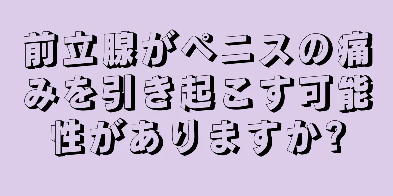 前立腺がペニスの痛みを引き起こす可能性がありますか?