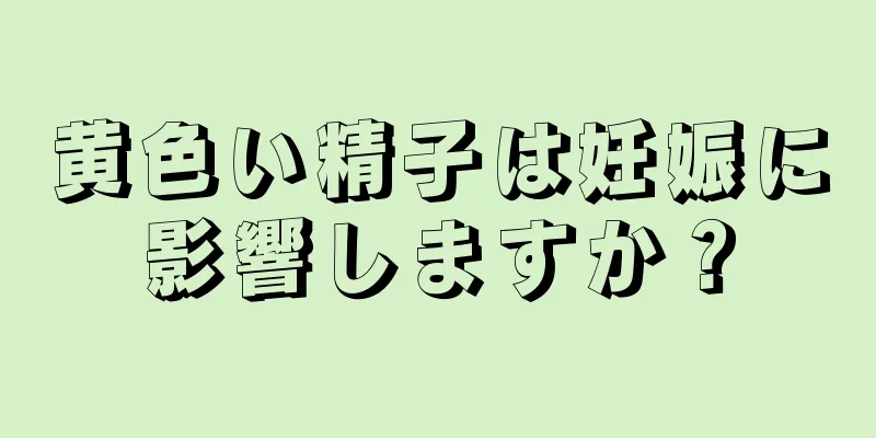 黄色い精子は妊娠に影響しますか？