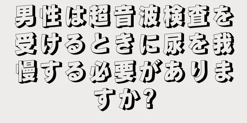 男性は超音波検査を受けるときに尿を我慢する必要がありますか?