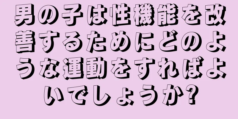 男の子は性機能を改善するためにどのような運動をすればよいでしょうか?
