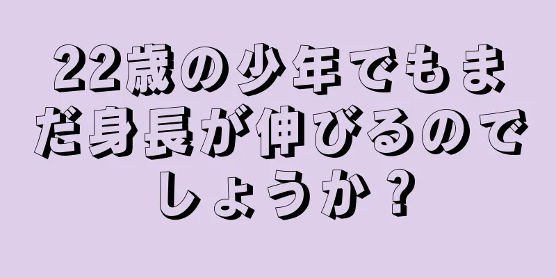 22歳の少年でもまだ身長が伸びるのでしょうか？
