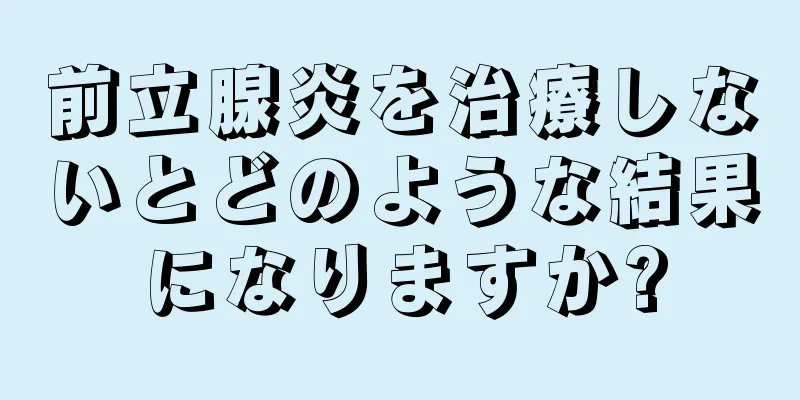 前立腺炎を治療しないとどのような結果になりますか?
