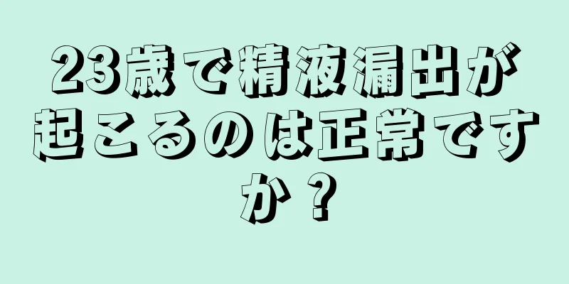 23歳で精液漏出が起こるのは正常ですか？