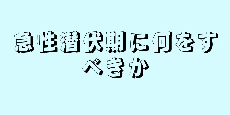 急性潜伏期に何をすべきか