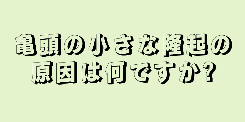 亀頭の小さな隆起の原因は何ですか?