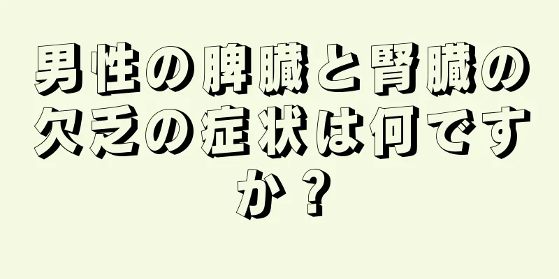 男性の脾臓と腎臓の欠乏の症状は何ですか？