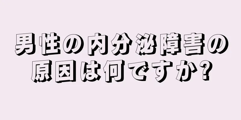 男性の内分泌障害の原因は何ですか?