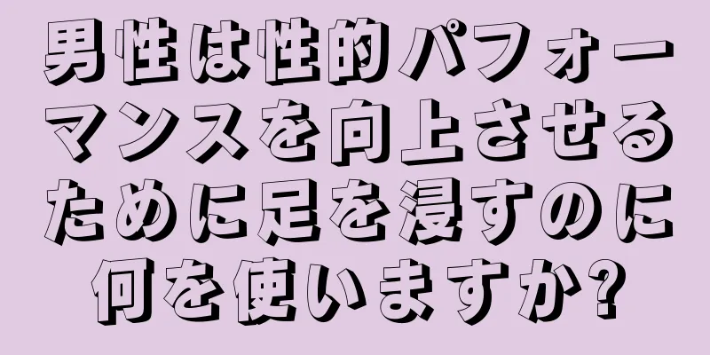 男性は性的パフォーマンスを向上させるために足を浸すのに何を使いますか?