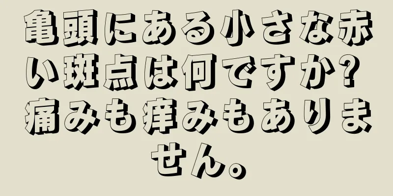 亀頭にある小さな赤い斑点は何ですか? 痛みも痒みもありません。