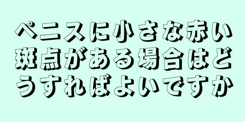 ペニスに小さな赤い斑点がある場合はどうすればよいですか