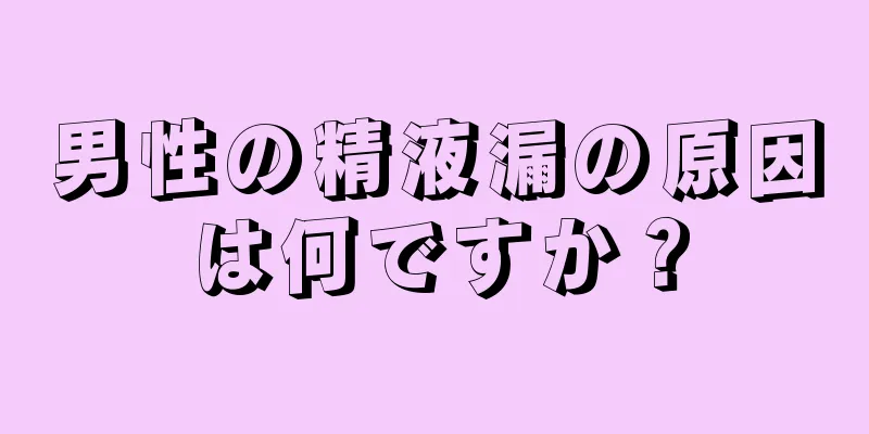 男性の精液漏の原因は何ですか？