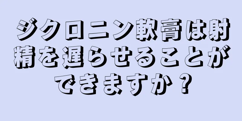 ジクロニン軟膏は射精を遅らせることができますか？