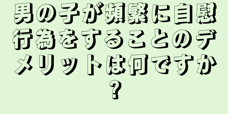 男の子が頻繁に自慰行為をすることのデメリットは何ですか?