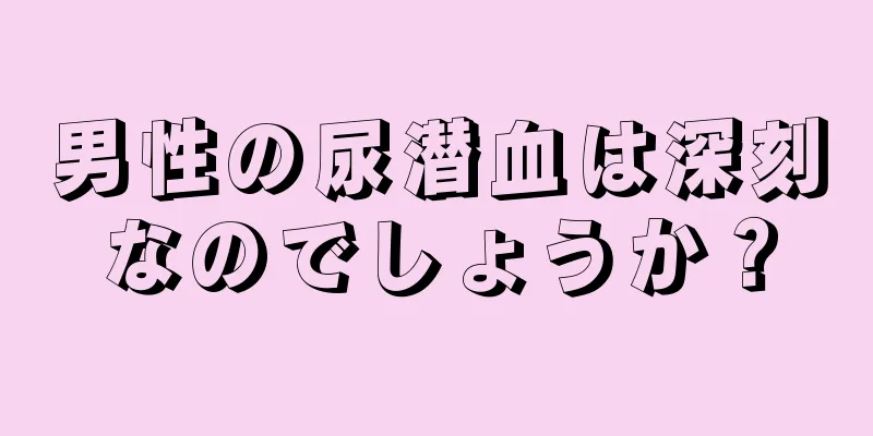 男性の尿潜血は深刻なのでしょうか？