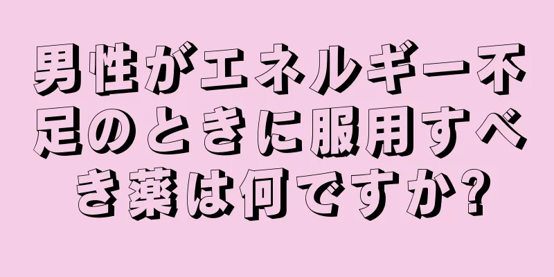男性がエネルギー不足のときに服用すべき薬は何ですか?