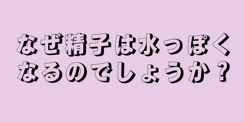 なぜ精子は水っぽくなるのでしょうか？