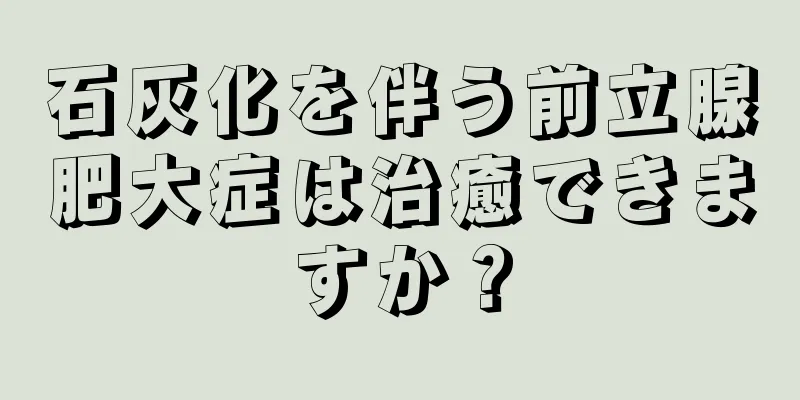 石灰化を伴う前立腺肥大症は治癒できますか？