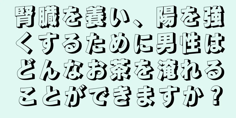 腎臓を養い、陽を強くするために男性はどんなお茶を淹れることができますか？