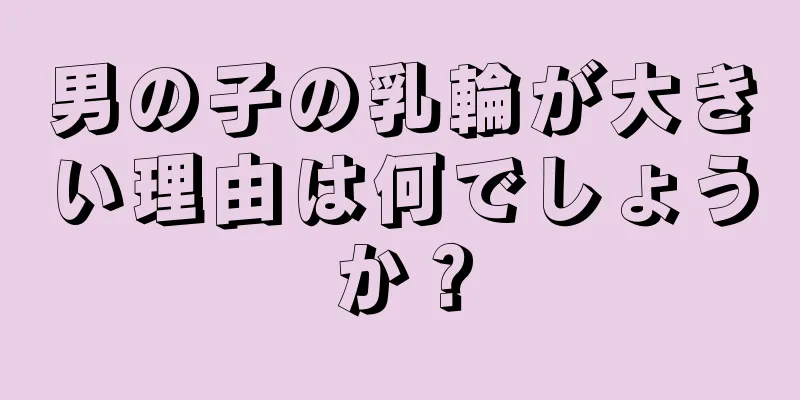 男の子の乳輪が大きい理由は何でしょうか？