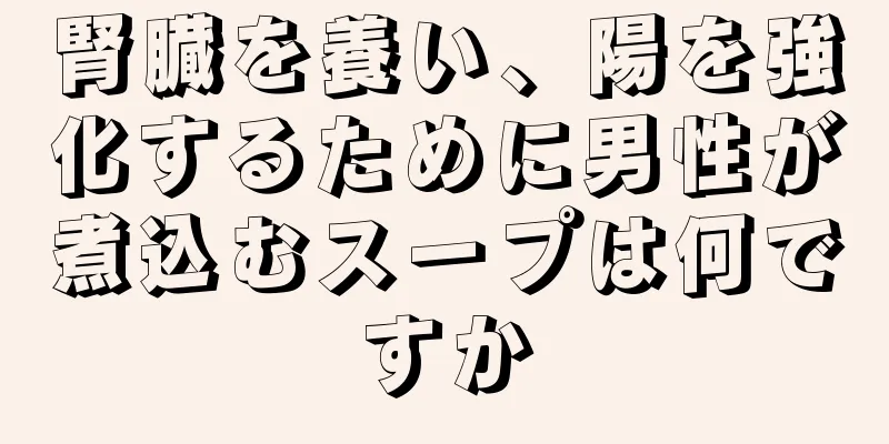 腎臓を養い、陽を強化するために男性が煮込むスープは何ですか