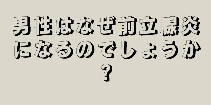男性はなぜ前立腺炎になるのでしょうか?
