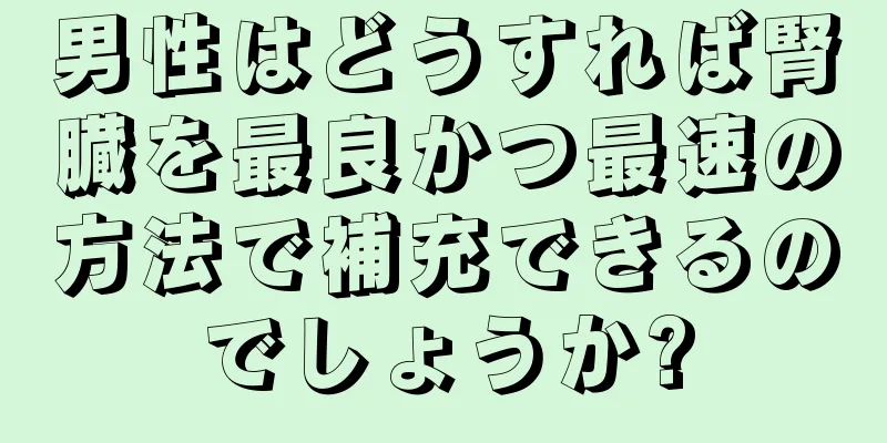 男性はどうすれば腎臓を最良かつ最速の方法で補充できるのでしょうか?