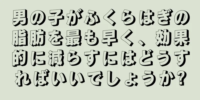 男の子がふくらはぎの脂肪を最も早く、効果的に減らすにはどうすればいいでしょうか?