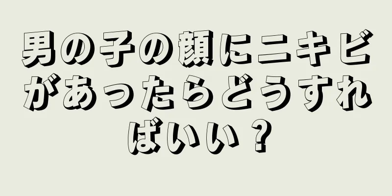 男の子の顔にニキビがあったらどうすればいい？