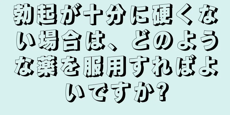 勃起が十分に硬くない場合は、どのような薬を服用すればよいですか?