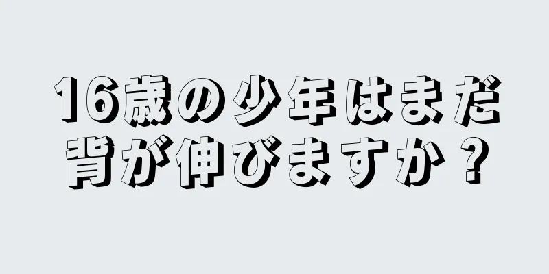 16歳の少年はまだ背が伸びますか？