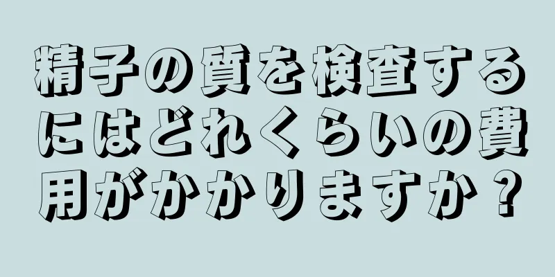 精子の質を検査するにはどれくらいの費用がかかりますか？