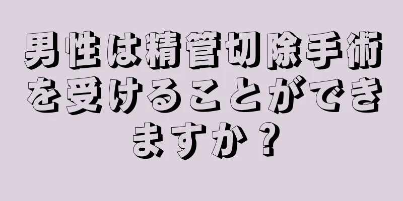 男性は精管切除手術を受けることができますか？