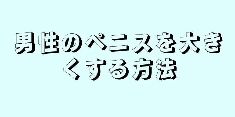 男性のペニスを大きくする方法