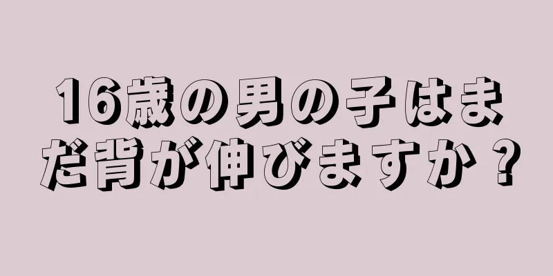 16歳の男の子はまだ背が伸びますか？