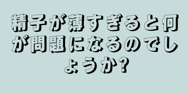 精子が薄すぎると何が問題になるのでしょうか?