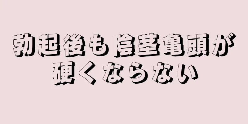 勃起後も陰茎亀頭が硬くならない